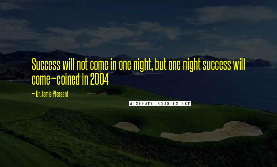 Dr. Jamie Pleasant Quotes: Success will not come in one night, but one night success will come~coined in 2004