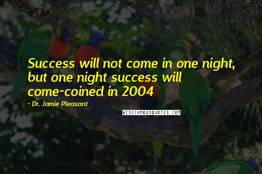 Dr. Jamie Pleasant Quotes: Success will not come in one night, but one night success will come~coined in 2004