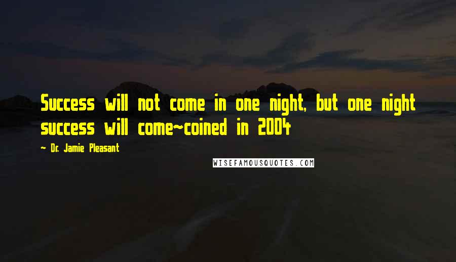 Dr. Jamie Pleasant Quotes: Success will not come in one night, but one night success will come~coined in 2004