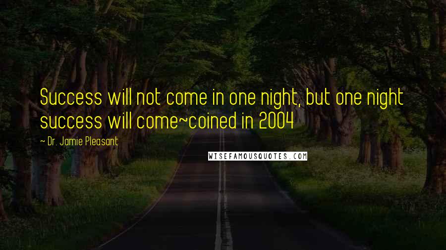 Dr. Jamie Pleasant Quotes: Success will not come in one night, but one night success will come~coined in 2004