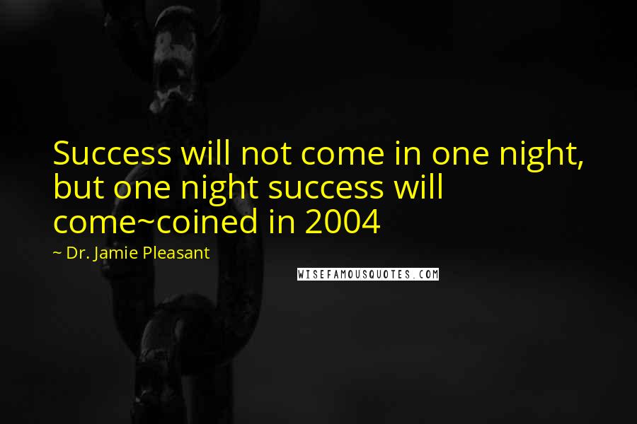 Dr. Jamie Pleasant Quotes: Success will not come in one night, but one night success will come~coined in 2004