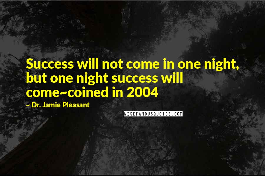 Dr. Jamie Pleasant Quotes: Success will not come in one night, but one night success will come~coined in 2004