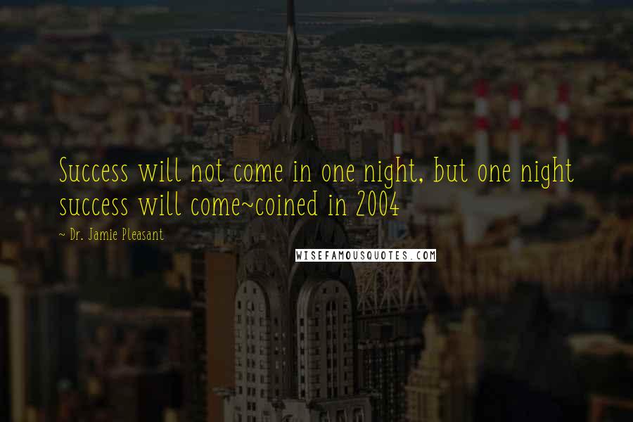 Dr. Jamie Pleasant Quotes: Success will not come in one night, but one night success will come~coined in 2004