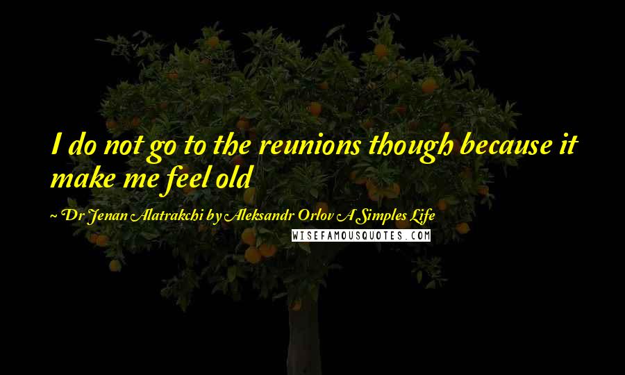 Dr Jenan Alatrakchi By Aleksandr Orlov A Simples Life Quotes: I do not go to the reunions though because it make me feel old