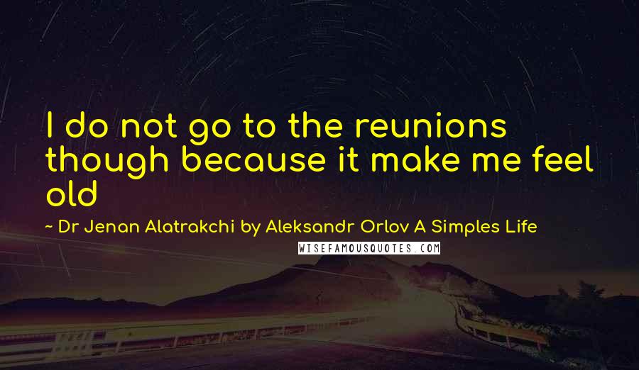 Dr Jenan Alatrakchi By Aleksandr Orlov A Simples Life Quotes: I do not go to the reunions though because it make me feel old