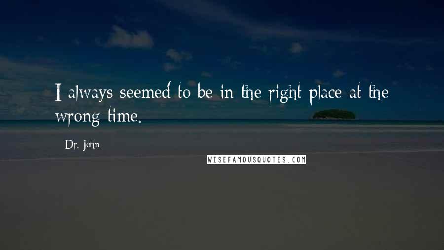 Dr. John Quotes: I always seemed to be in the right place at the wrong time.