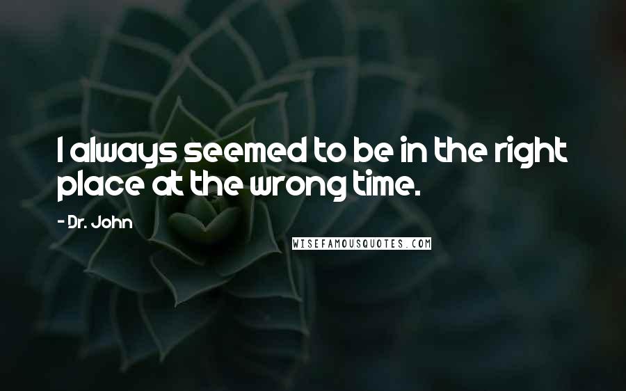 Dr. John Quotes: I always seemed to be in the right place at the wrong time.