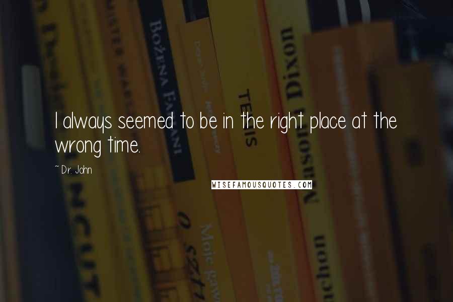 Dr. John Quotes: I always seemed to be in the right place at the wrong time.