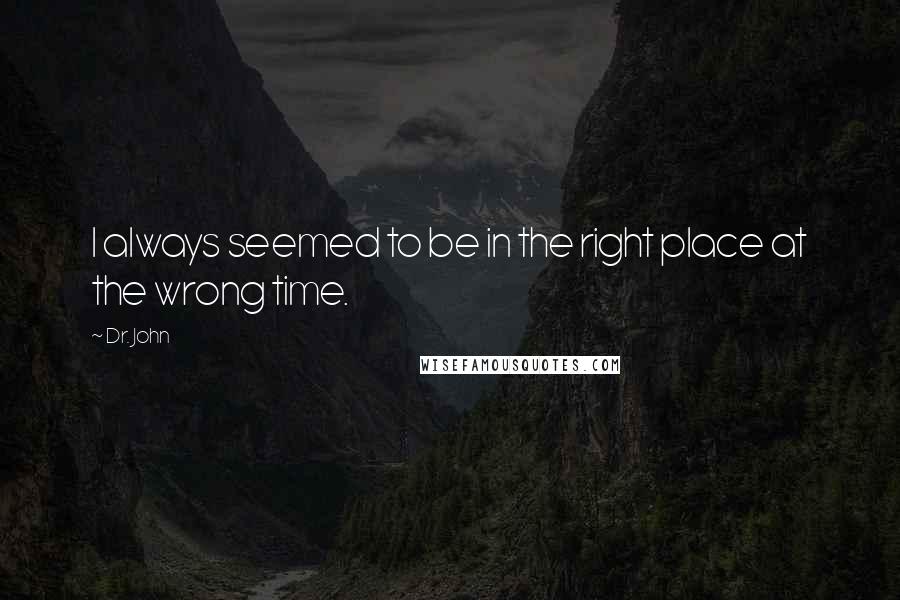 Dr. John Quotes: I always seemed to be in the right place at the wrong time.