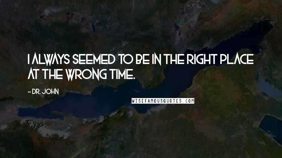 Dr. John Quotes: I always seemed to be in the right place at the wrong time.