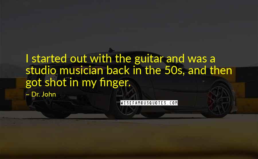 Dr. John Quotes: I started out with the guitar and was a studio musician back in the 50s, and then got shot in my finger.