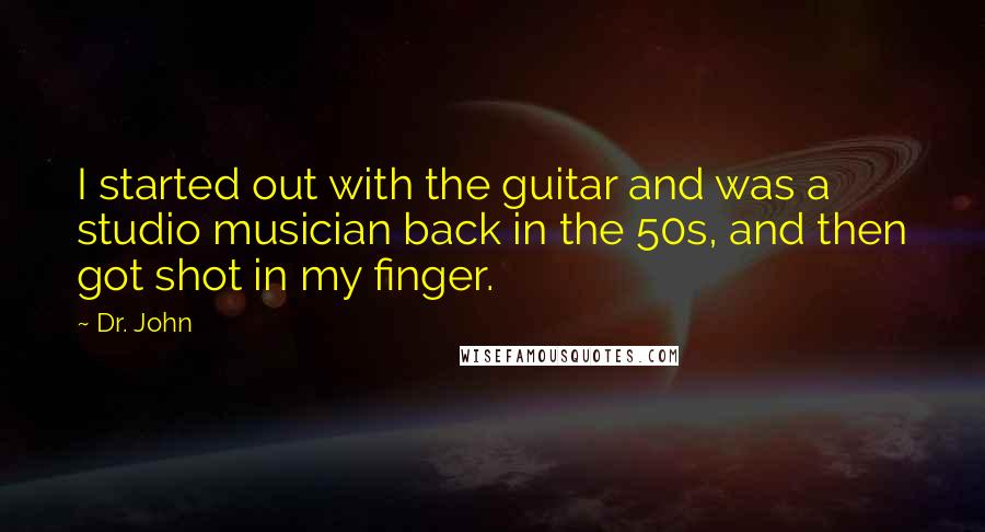 Dr. John Quotes: I started out with the guitar and was a studio musician back in the 50s, and then got shot in my finger.