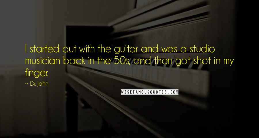 Dr. John Quotes: I started out with the guitar and was a studio musician back in the 50s, and then got shot in my finger.