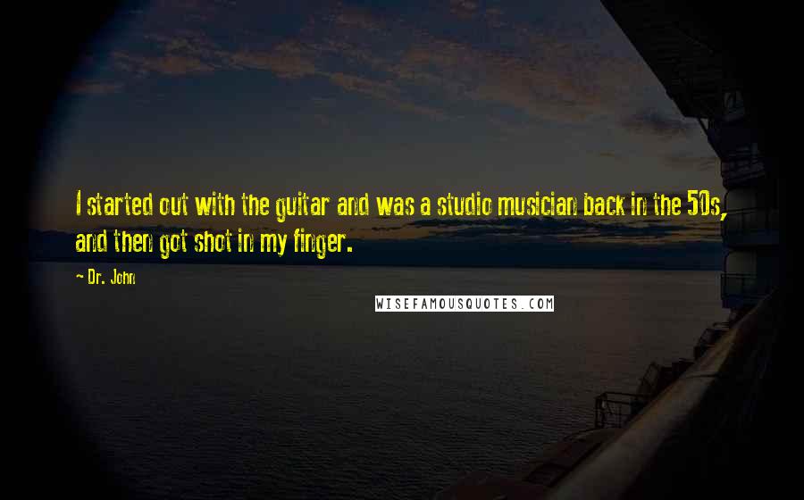 Dr. John Quotes: I started out with the guitar and was a studio musician back in the 50s, and then got shot in my finger.