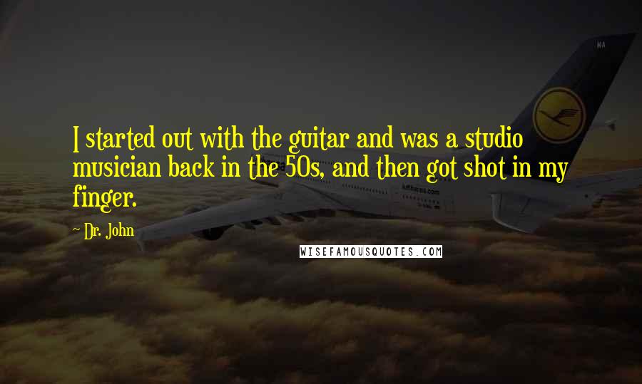 Dr. John Quotes: I started out with the guitar and was a studio musician back in the 50s, and then got shot in my finger.