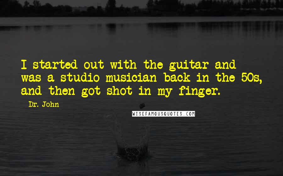 Dr. John Quotes: I started out with the guitar and was a studio musician back in the 50s, and then got shot in my finger.