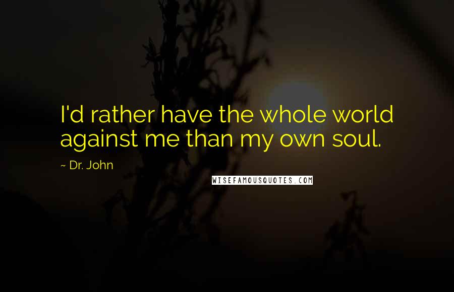 Dr. John Quotes: I'd rather have the whole world against me than my own soul.