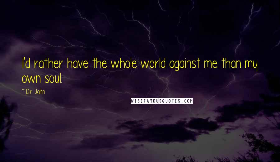 Dr. John Quotes: I'd rather have the whole world against me than my own soul.