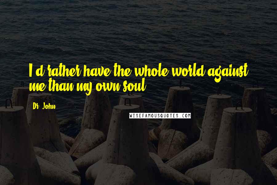 Dr. John Quotes: I'd rather have the whole world against me than my own soul.