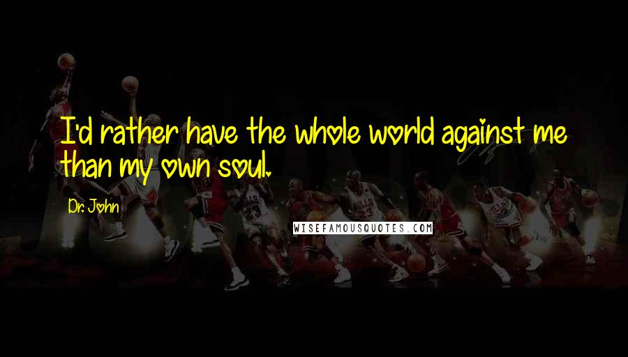 Dr. John Quotes: I'd rather have the whole world against me than my own soul.