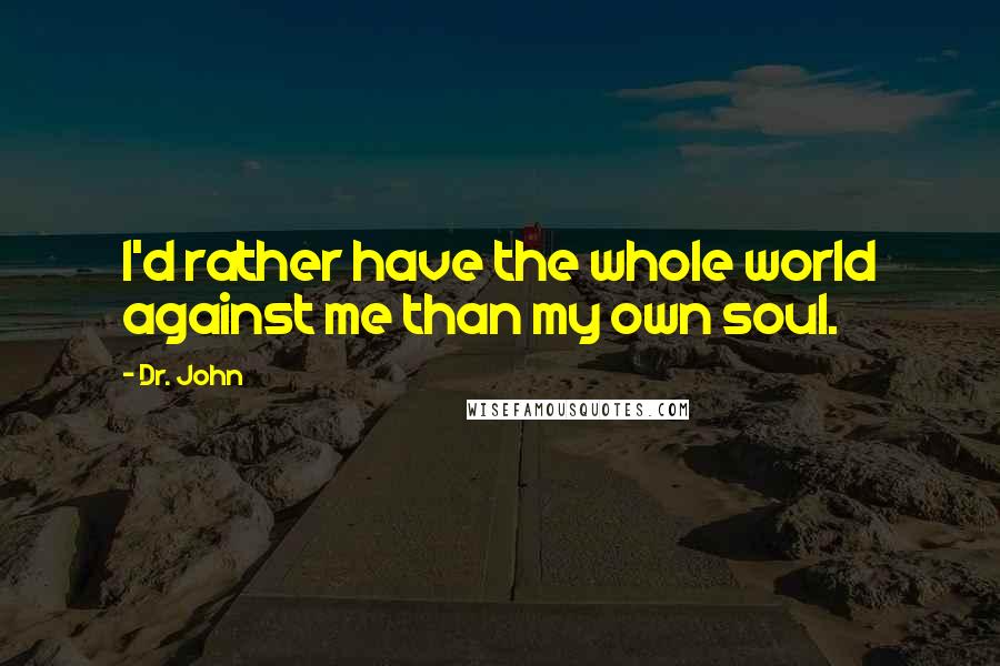 Dr. John Quotes: I'd rather have the whole world against me than my own soul.