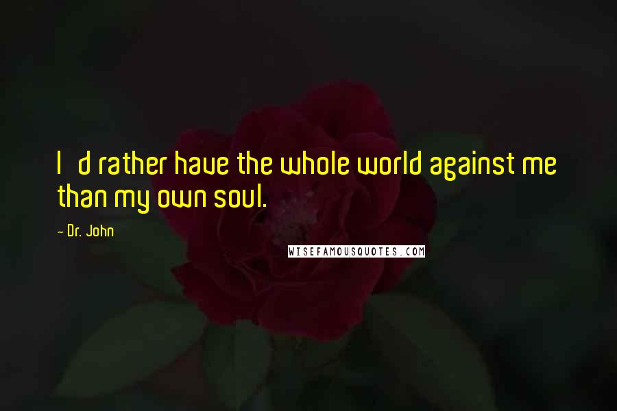 Dr. John Quotes: I'd rather have the whole world against me than my own soul.