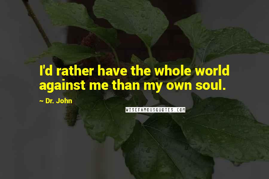 Dr. John Quotes: I'd rather have the whole world against me than my own soul.