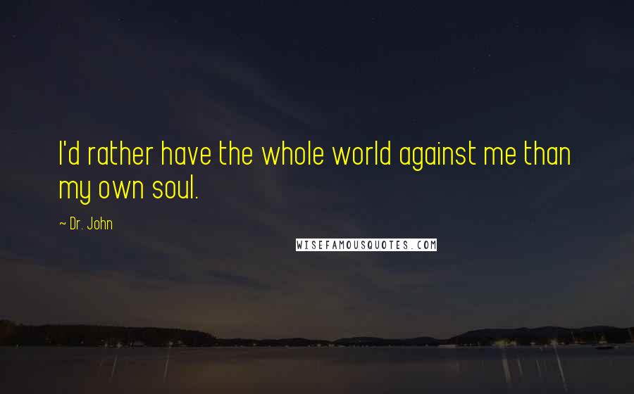 Dr. John Quotes: I'd rather have the whole world against me than my own soul.