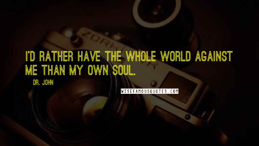 Dr. John Quotes: I'd rather have the whole world against me than my own soul.