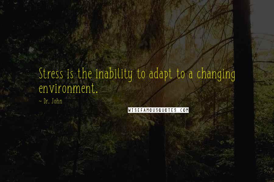 Dr. John Quotes: Stress is the inability to adapt to a changing environment.