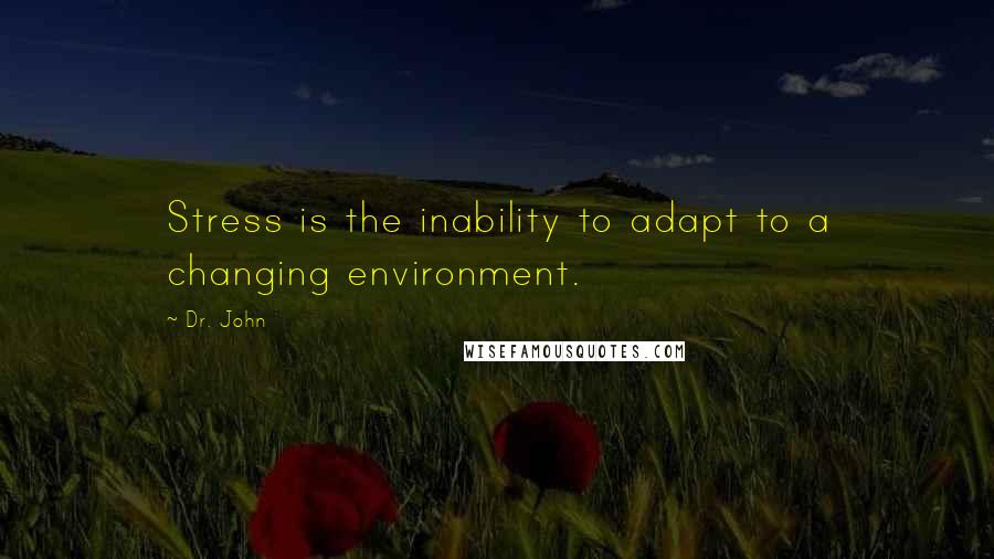 Dr. John Quotes: Stress is the inability to adapt to a changing environment.