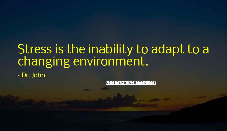 Dr. John Quotes: Stress is the inability to adapt to a changing environment.