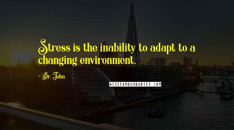 Dr. John Quotes: Stress is the inability to adapt to a changing environment.