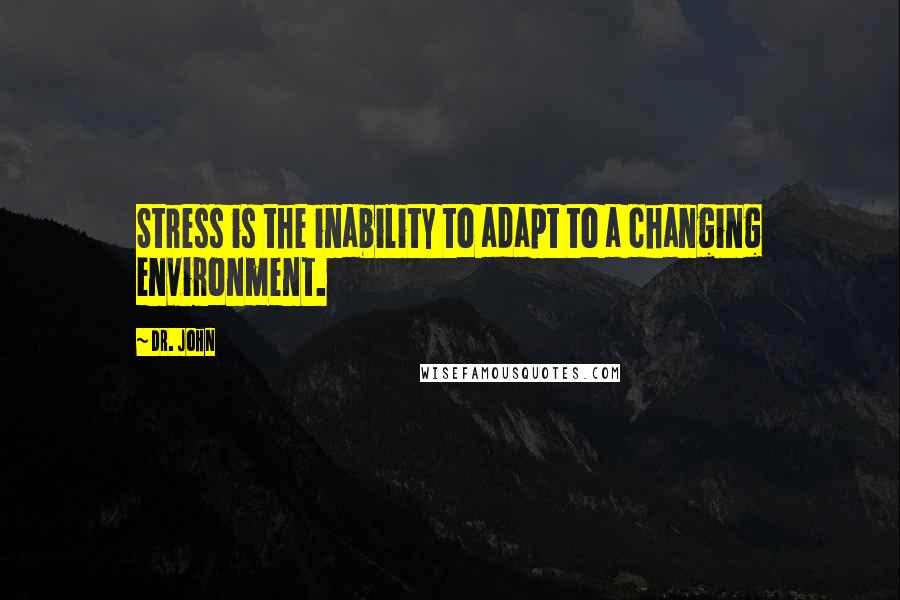 Dr. John Quotes: Stress is the inability to adapt to a changing environment.