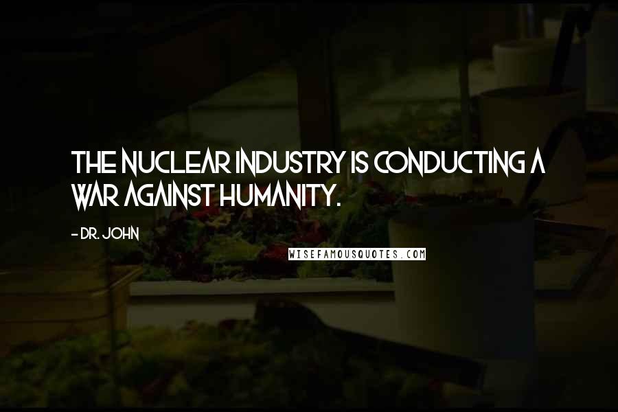 Dr. John Quotes: The Nuclear Industry is conducting a war against humanity.