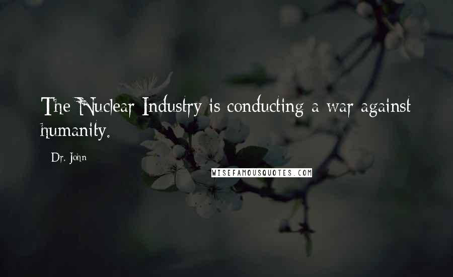 Dr. John Quotes: The Nuclear Industry is conducting a war against humanity.