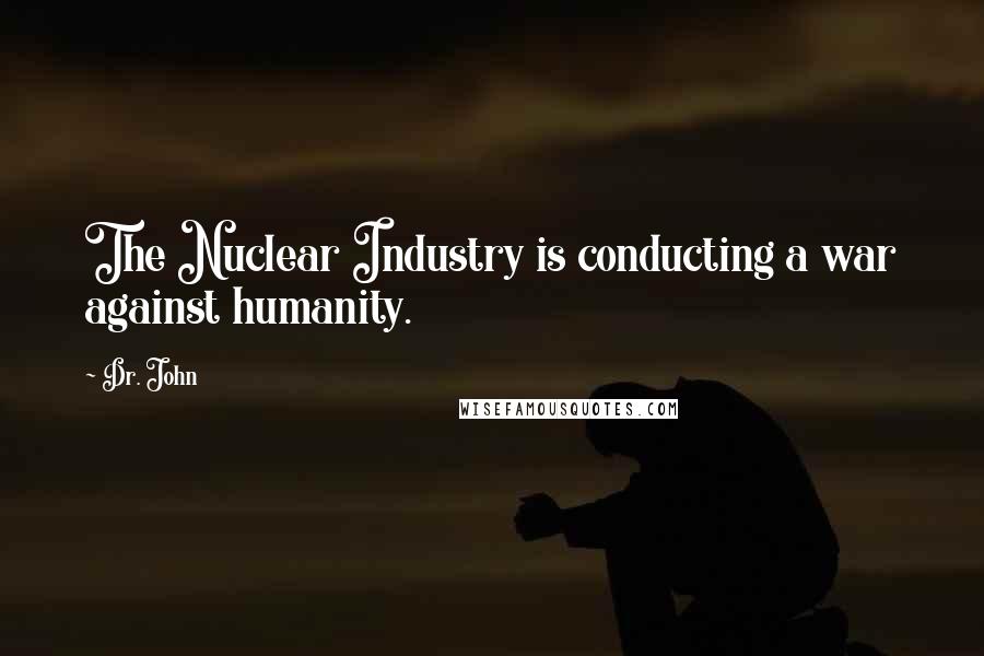 Dr. John Quotes: The Nuclear Industry is conducting a war against humanity.