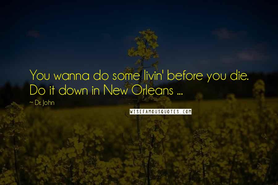 Dr. John Quotes: You wanna do some livin' before you die. Do it down in New Orleans ...