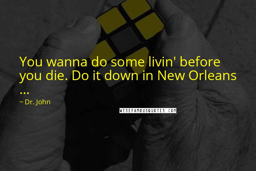 Dr. John Quotes: You wanna do some livin' before you die. Do it down in New Orleans ...