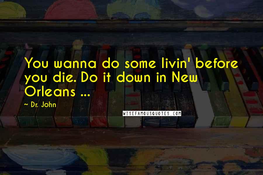 Dr. John Quotes: You wanna do some livin' before you die. Do it down in New Orleans ...