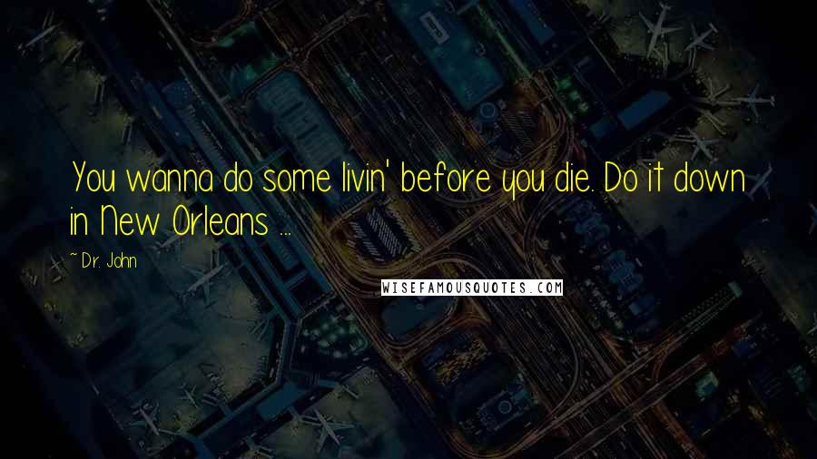 Dr. John Quotes: You wanna do some livin' before you die. Do it down in New Orleans ...