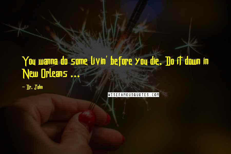Dr. John Quotes: You wanna do some livin' before you die. Do it down in New Orleans ...