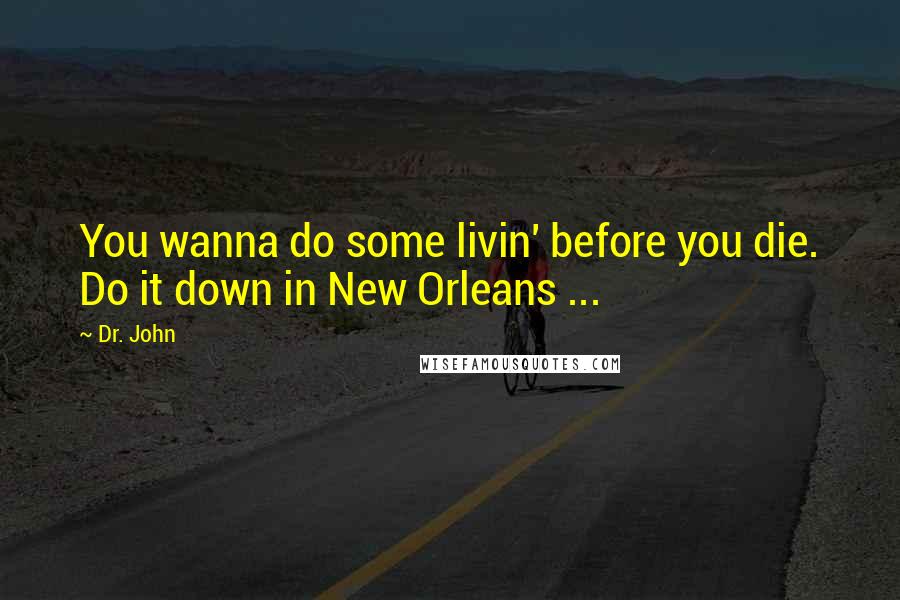 Dr. John Quotes: You wanna do some livin' before you die. Do it down in New Orleans ...