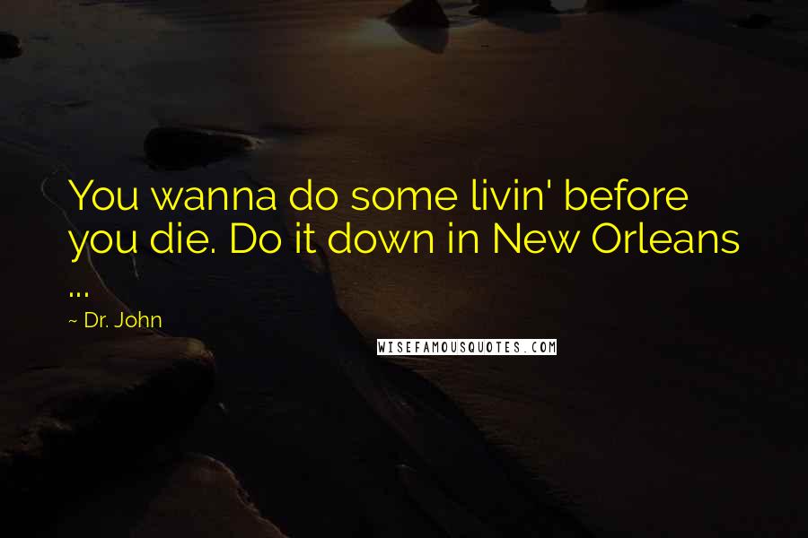Dr. John Quotes: You wanna do some livin' before you die. Do it down in New Orleans ...