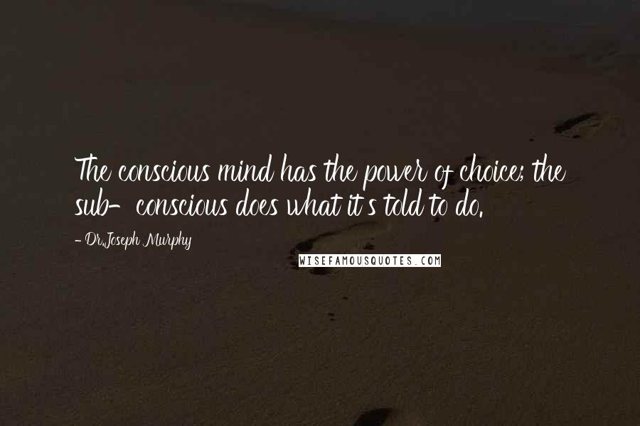 Dr.Joseph Murphy Quotes: The conscious mind has the power of choice; the sub-conscious does what it's told to do.