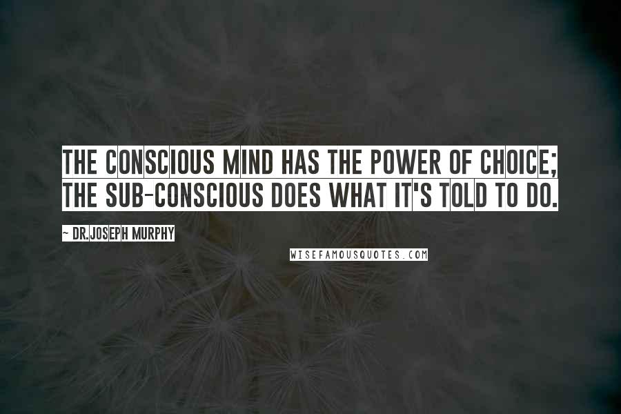 Dr.Joseph Murphy Quotes: The conscious mind has the power of choice; the sub-conscious does what it's told to do.