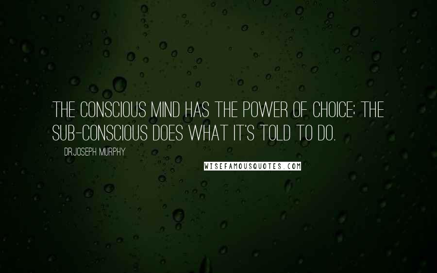 Dr.Joseph Murphy Quotes: The conscious mind has the power of choice; the sub-conscious does what it's told to do.