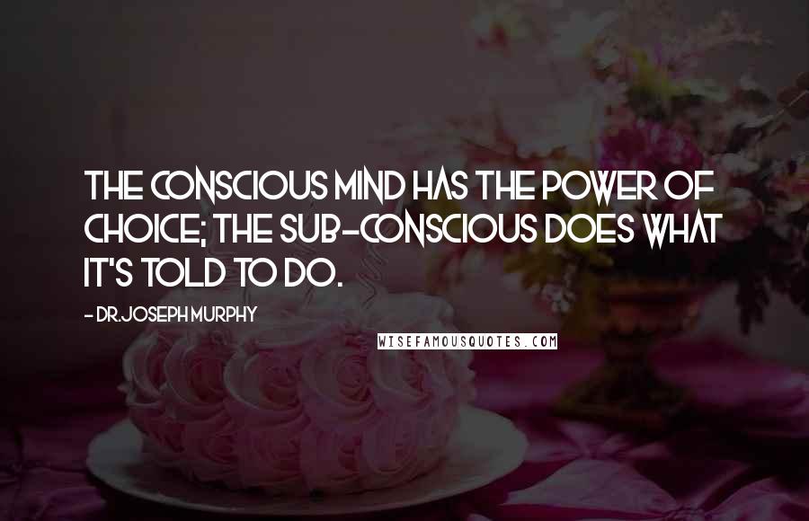 Dr.Joseph Murphy Quotes: The conscious mind has the power of choice; the sub-conscious does what it's told to do.