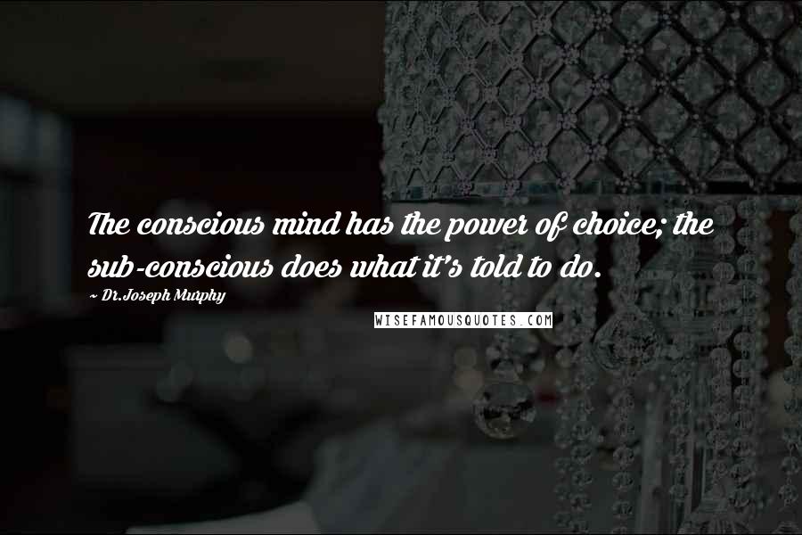 Dr.Joseph Murphy Quotes: The conscious mind has the power of choice; the sub-conscious does what it's told to do.