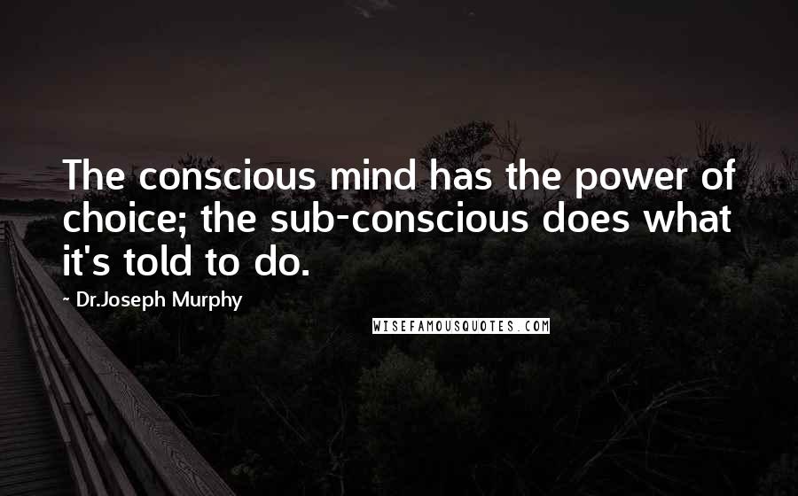 Dr.Joseph Murphy Quotes: The conscious mind has the power of choice; the sub-conscious does what it's told to do.